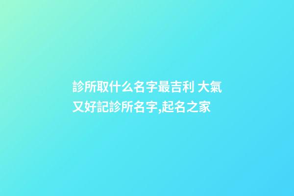 診所取什么名字最吉利 大氣又好記診所名字,起名之家-第1張-店鋪起名-玄機派